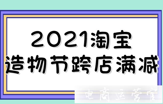 2021淘寶造物節(jié)跨店滿減怎么玩?淘寶造物節(jié)跨店滿減規(guī)則